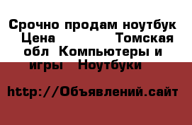 Срочно продам ноутбук › Цена ­ 14 000 - Томская обл. Компьютеры и игры » Ноутбуки   